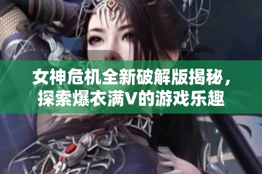 女神危机全新破解版揭秘，探索爆衣满V的游戏乐趣