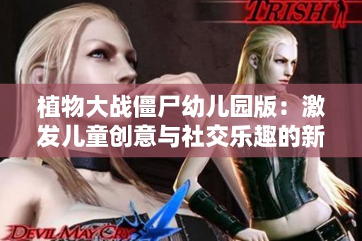 植物大战僵尸幼儿园版：激发儿童创意与社交乐趣的新玩法