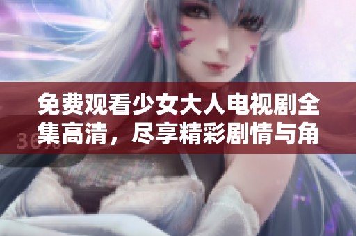 免费观看少女大人电视剧全集高清，尽享精彩剧情与角色魅力