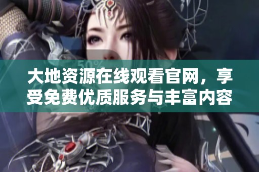 大地资源在线观看官网，享受免费优质服务与丰富内容