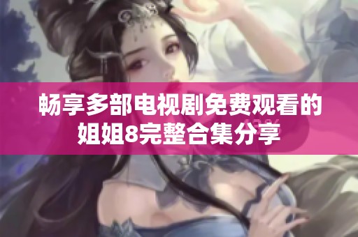 畅享多部电视剧免费观看的姐姐8完整合集分享