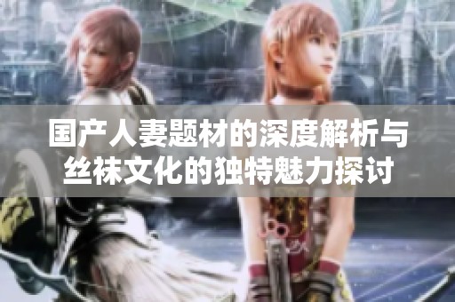国产人妻题材的深度解析与丝袜文化的独特魅力探讨