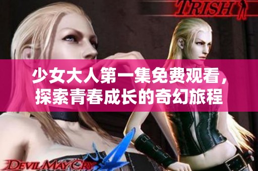 少女大人第一集免费观看，探索青春成长的奇幻旅程