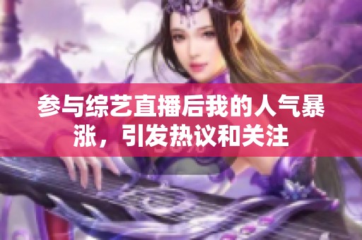 参与综艺直播后我的人气暴涨，引发热议和关注