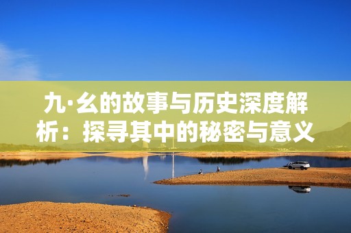九·幺的故事与历史深度解析：探寻其中的秘密与意义