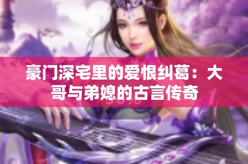 豪门深宅里的爱恨纠葛：大哥与弟媳的古言传奇