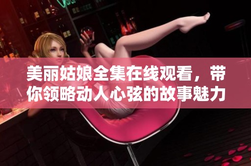 美丽姑娘全集在线观看，带你领略动人心弦的故事魅力
