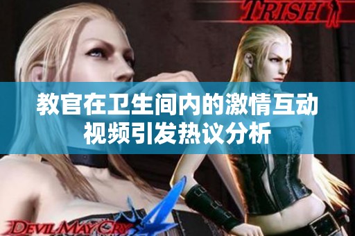 教官在卫生间内的激情互动视频引发热议分析