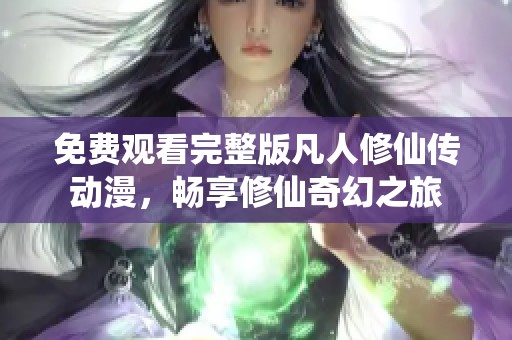 免费观看完整版凡人修仙传动漫，畅享修仙奇幻之旅