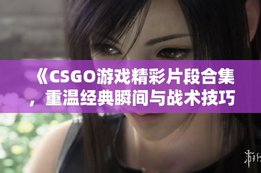 《CSGO游戏精彩片段合集，重温经典瞬间与战术技巧》