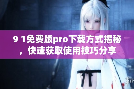 9 1免费版pro下载方式揭秘，快速获取使用技巧分享