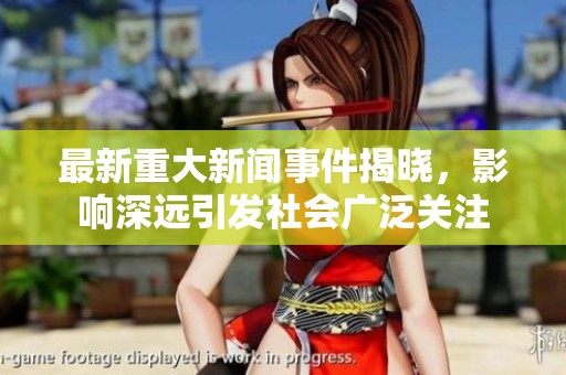 最新重大新闻事件揭晓，影响深远引发社会广泛关注