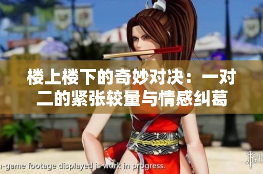 楼上楼下的奇妙对决：一对二的紧张较量与情感纠葛