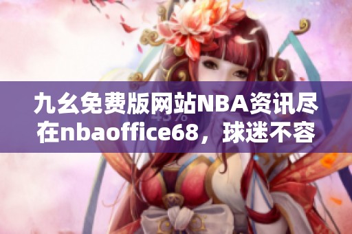 九幺免费版网站NBA资讯尽在nbaoffice68，球迷不容错过！