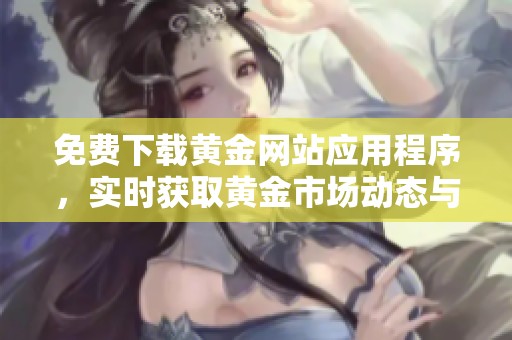 免费下载黄金网站应用程序，实时获取黄金市场动态与资讯