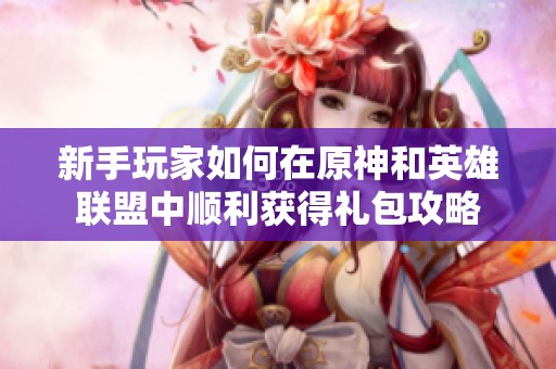 新手玩家如何在原神和英雄联盟中顺利获得礼包攻略