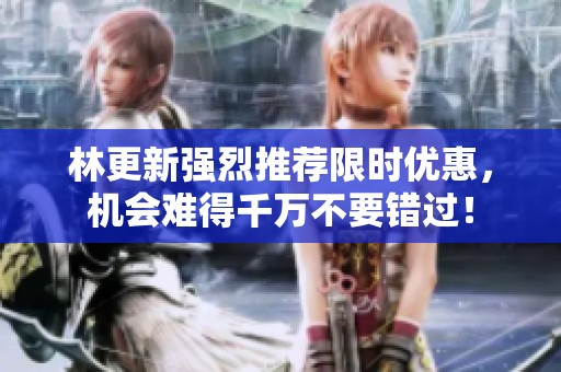 林更新强烈推荐限时优惠，机会难得千万不要错过！