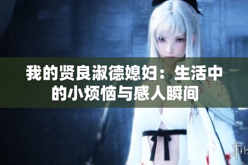 我的贤良淑德媳妇：生活中的小烦恼与感人瞬间