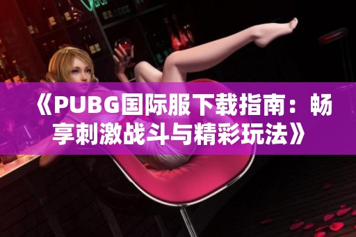 《PUBG国际服下载指南：畅享刺激战斗与精彩玩法》