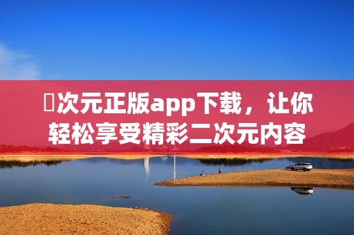 囧次元正版app下载，让你轻松享受精彩二次元内容