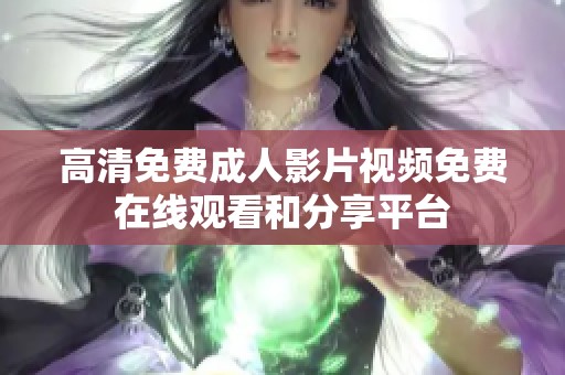 高清免费成人影片视频免费在线观看和分享平台